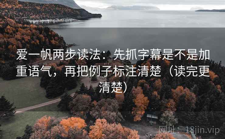 爱一帆两步读法:先抓字幕是不是加重语气,再把例子标注清楚(读完更清楚) 爱一帆两步读法:先抓字幕是不是加重语气,再把例子标注清楚(读完更清楚)