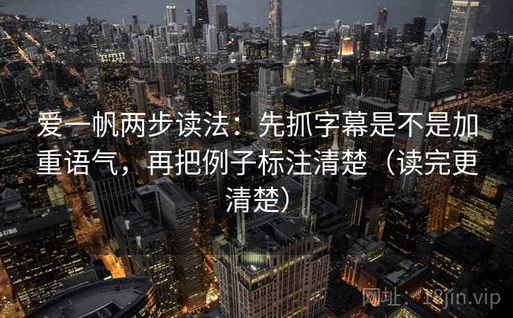 爱一帆两步读法:先抓字幕是不是加重语气,再把例子标注清楚(读完更清楚) 爱一帆两步读法:先抓字幕是不是加重语气,再把例子标注清楚(读完更清楚)