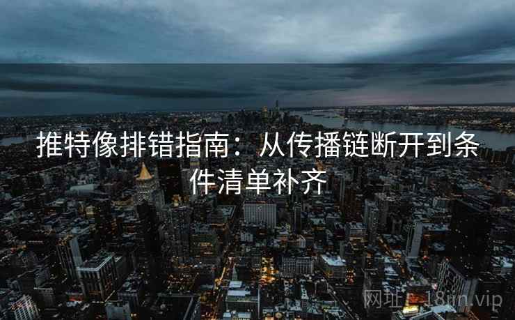推特像排错指南:从传播链断开到条件清单补齐 推特像排错指南:从传播链断开到条件清单补齐