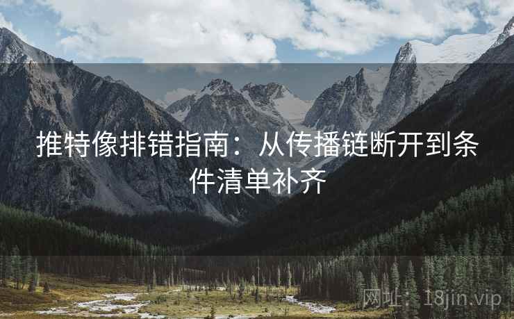 推特像排错指南:从传播链断开到条件清单补齐 推特像排错指南:从传播链断开到条件清单补齐