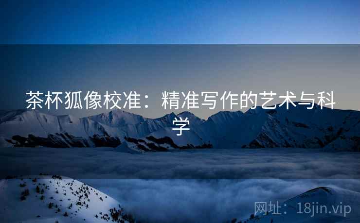 茶杯狐像校准:精准写作的艺术与科学 茶杯狐像校准:精准写作的艺术与科学