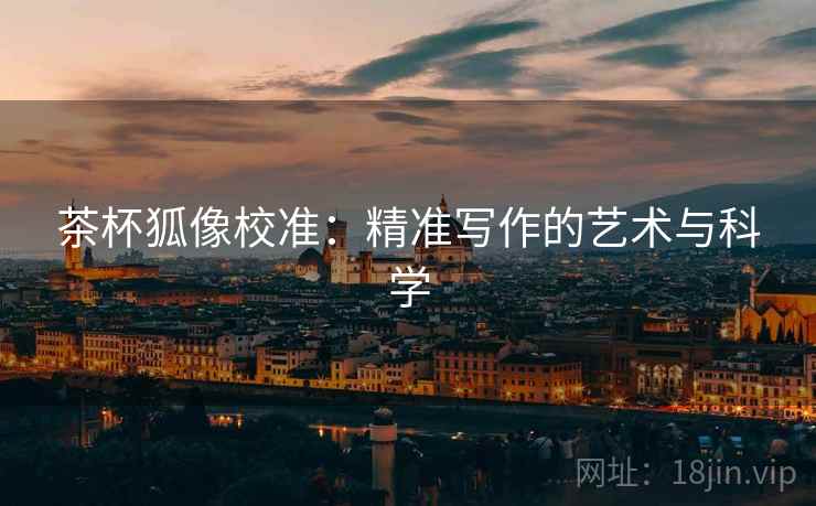 茶杯狐像校准:精准写作的艺术与科学 茶杯狐像校准:精准写作的艺术与科学