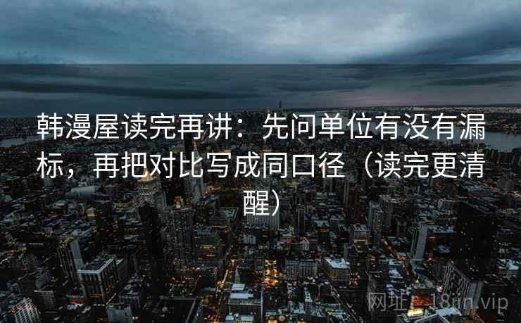 韩漫屋读完再讲:先问单位有没有漏标,再把对比写成同口径(读完更清醒) 韩漫屋读完再讲:先问单位有没有漏标,再把对比写成同口径(读完更清醒)