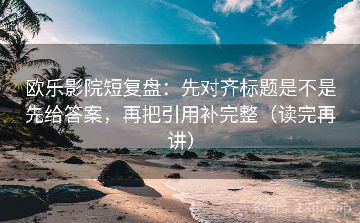 欧乐影院短复盘:先对齐标题是不是先给答案,再把引用补完整(读完再讲) 欧乐影院短复盘:先对齐标题是不是先给答案,再把引用补完整(读完再讲)