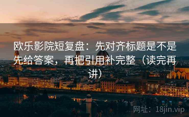 欧乐影院短复盘:先对齐标题是不是先给答案,再把引用补完整(读完再讲) 欧乐影院短复盘:先对齐标题是不是先给答案,再把引用补完整(读完再讲)