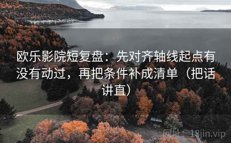 欧乐影院短复盘：先对齐轴线起点有没有动过，再把条件补成清单（把话讲直）