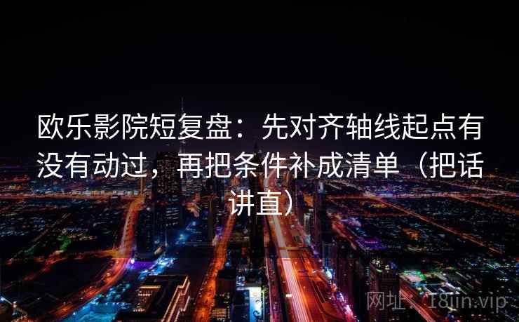 欧乐影院短复盘：先对齐轴线起点有没有动过，再把条件补成清单（把话讲直）