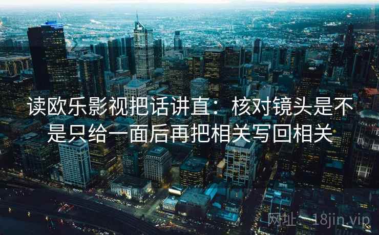 读欧乐影视把话讲直:核对镜头是不是只给一面后再把相关写回相关 读欧乐影视把话讲直:核对镜头是不是只给一面后再把相关写回相关