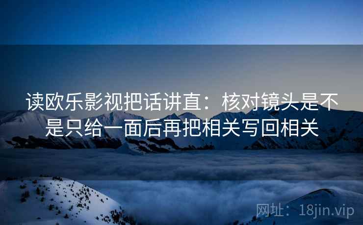 读欧乐影视把话讲直:核对镜头是不是只给一面后再把相关写回相关 读欧乐影视把话讲直:核对镜头是不是只给一面后再把相关写回相关