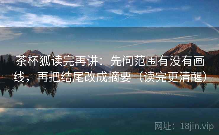 茶杯狐读完再讲:先问范围有没有画线,再把结尾改成摘要(读完更清醒) 茶杯狐读完再讲:先问范围有没有画线,再把结尾改成摘要(读完更清醒)