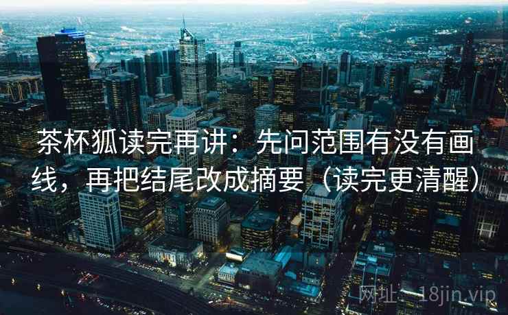 茶杯狐读完再讲:先问范围有没有画线,再把结尾改成摘要(读完更清醒) 茶杯狐读完再讲:先问范围有没有画线,再把结尾改成摘要(读完更清醒)