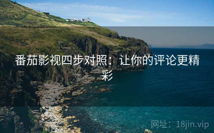 番茄影视四步对照:让你的评论更精彩 番茄影视四步对照:让你的评论更精彩