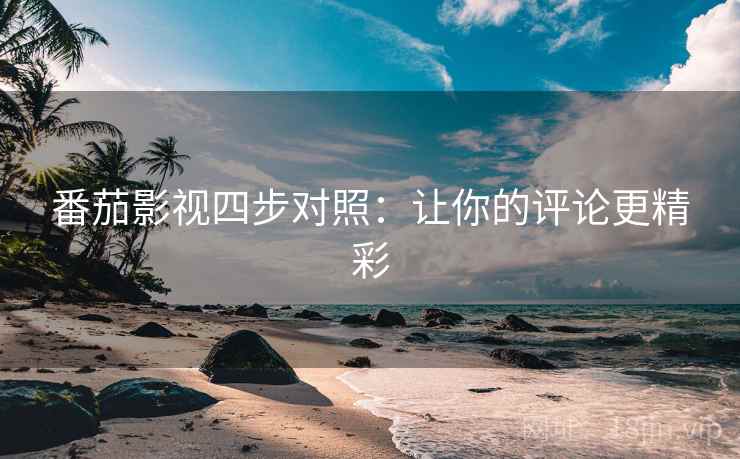 番茄影视四步对照:让你的评论更精彩 番茄影视四步对照:让你的评论更精彩