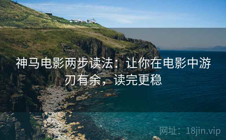 神马电影两步读法:让你在电影中游刃有余,读完更稳 神马电影两步读法:让你在电影中游刃有余,读完更稳