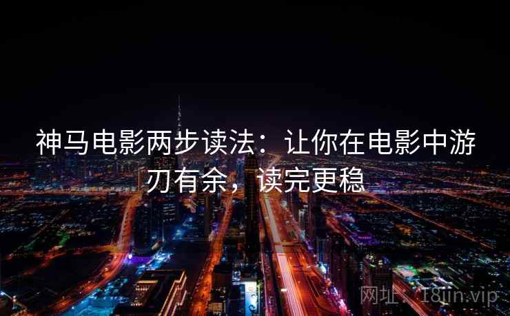 神马电影两步读法:让你在电影中游刃有余,读完更稳 神马电影两步读法:让你在电影中游刃有余,读完更稳