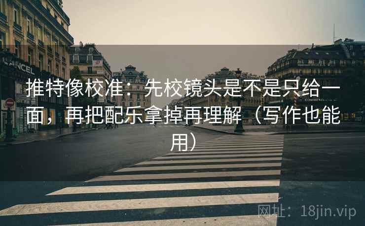 推特像校准:先校镜头是不是只给一面,再把配乐拿掉再理解(写作也能用) 推特像校准:先校镜头是不是只给一面,再把配乐拿掉再理解(写作也能用)