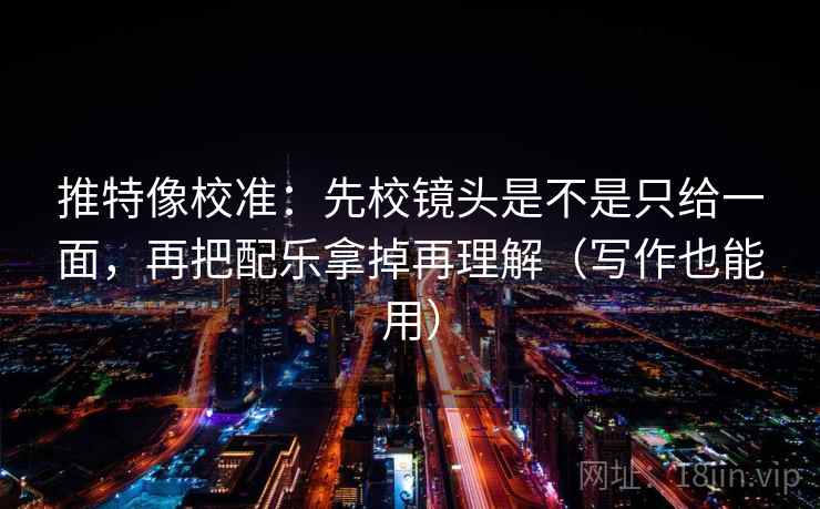 推特像校准:先校镜头是不是只给一面,再把配乐拿掉再理解(写作也能用) 推特像校准:先校镜头是不是只给一面,再把配乐拿掉再理解(写作也能用)