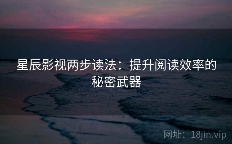 星辰影视两步读法:提升阅读效率的秘密武器 星辰影视两步读法:提升阅读效率的秘密武器