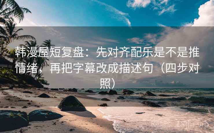 韩漫屋短复盘:先对齐配乐是不是推情绪,再把字幕改成描述句(四步对照) 韩漫屋短复盘:先对齐配乐是不是推情绪,再把字幕改成描述句(四步对照)