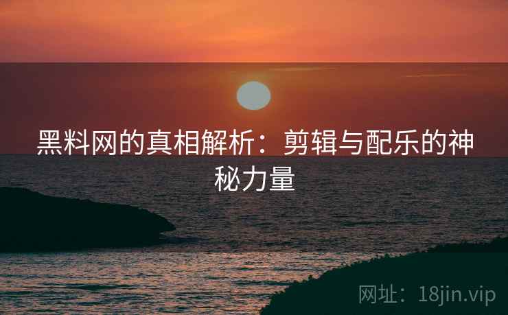 黑料网的真相解析：剪辑与配乐的神秘力量