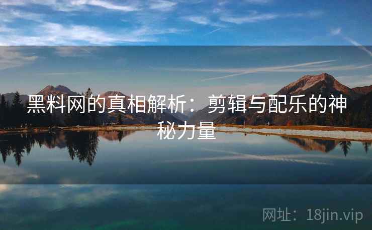 黑料网的真相解析：剪辑与配乐的神秘力量