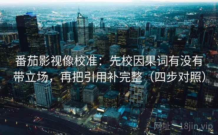 番茄影视像校准:先校因果词有没有带立场,再把引用补完整(四步对照) 番茄影视像校准:先校因果词有没有带立场,再把引用补完整(四步对照)