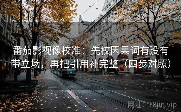 番茄影视像校准:先校因果词有没有带立场,再把引用补完整(四步对照) 番茄影视像校准:先校因果词有没有带立场,再把引用补完整(四步对照)