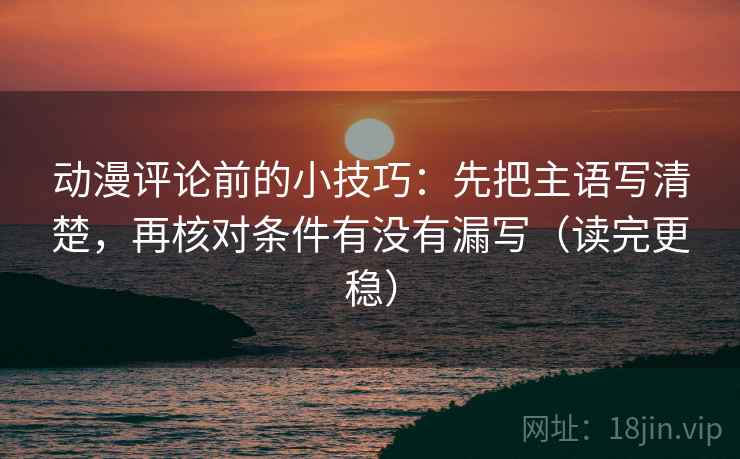 动漫评论前的小技巧:先把主语写清楚,再核对条件有没有漏写(读完更稳) 动漫评论前的小技巧:先把主语写清楚,再核对条件有没有漏写(读完更稳)