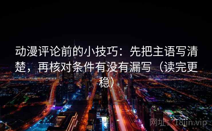 动漫评论前的小技巧:先把主语写清楚,再核对条件有没有漏写(读完更稳) 动漫评论前的小技巧:先把主语写清楚,再核对条件有没有漏写(读完更稳)
