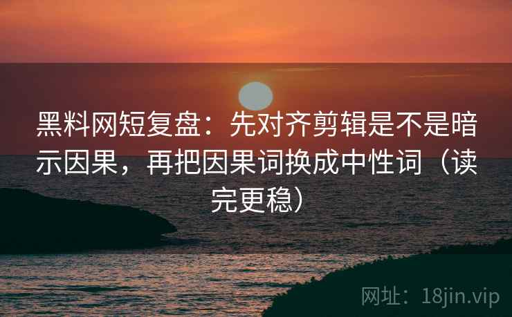 黑料网短复盘:先对齐剪辑是不是暗示因果,再把因果词换成中性词(读完更稳) 黑料网短复盘:先对齐剪辑是不是暗示因果,再把因果词换成中性词(读完更稳)