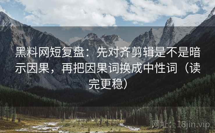 黑料网短复盘:先对齐剪辑是不是暗示因果,再把因果词换成中性词(读完更稳) 黑料网短复盘:先对齐剪辑是不是暗示因果,再把因果词换成中性词(读完更稳)